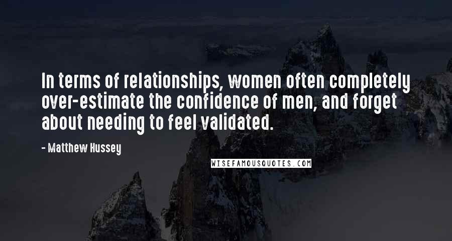 Matthew Hussey Quotes: In terms of relationships, women often completely over-estimate the confidence of men, and forget about needing to feel validated.