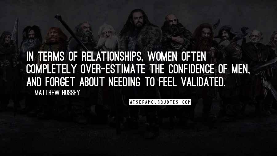 Matthew Hussey Quotes: In terms of relationships, women often completely over-estimate the confidence of men, and forget about needing to feel validated.