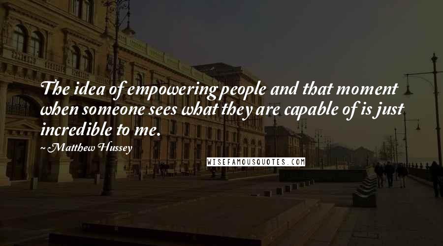 Matthew Hussey Quotes: The idea of empowering people and that moment when someone sees what they are capable of is just incredible to me.
