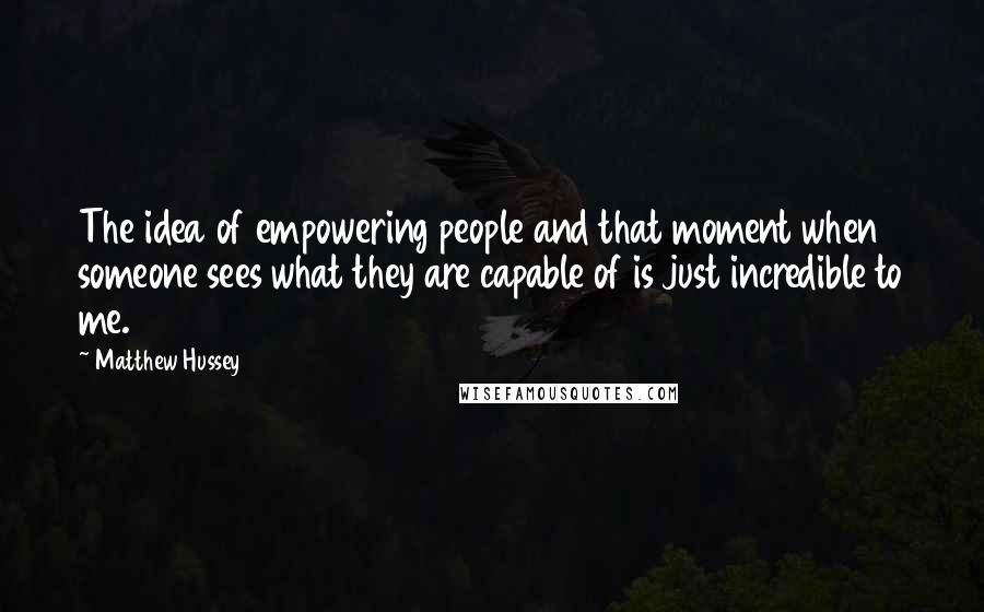 Matthew Hussey Quotes: The idea of empowering people and that moment when someone sees what they are capable of is just incredible to me.