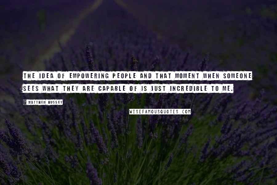 Matthew Hussey Quotes: The idea of empowering people and that moment when someone sees what they are capable of is just incredible to me.