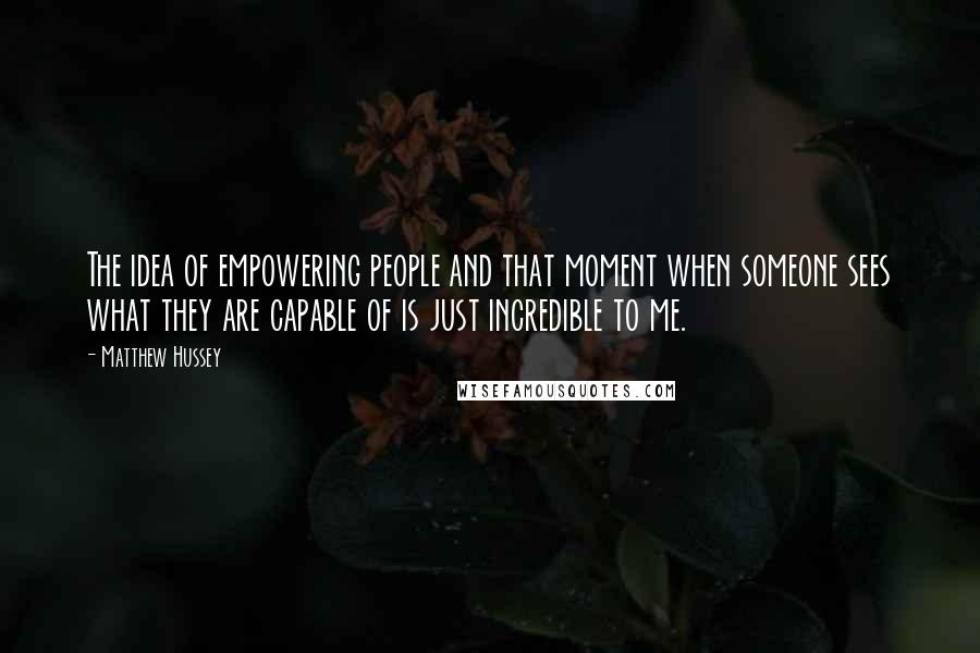 Matthew Hussey Quotes: The idea of empowering people and that moment when someone sees what they are capable of is just incredible to me.