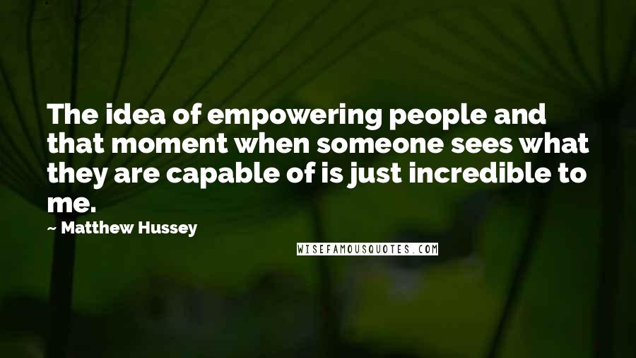 Matthew Hussey Quotes: The idea of empowering people and that moment when someone sees what they are capable of is just incredible to me.