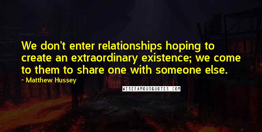 Matthew Hussey Quotes: We don't enter relationships hoping to create an extraordinary existence; we come to them to share one with someone else.