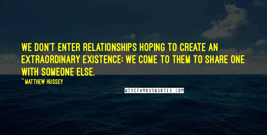 Matthew Hussey Quotes: We don't enter relationships hoping to create an extraordinary existence; we come to them to share one with someone else.