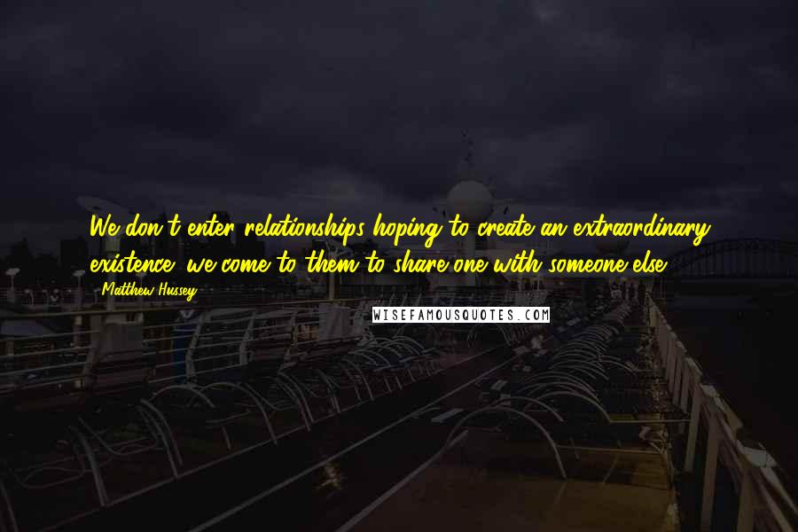 Matthew Hussey Quotes: We don't enter relationships hoping to create an extraordinary existence; we come to them to share one with someone else.