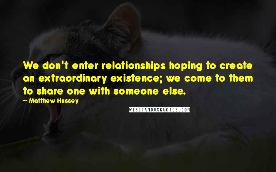 Matthew Hussey Quotes: We don't enter relationships hoping to create an extraordinary existence; we come to them to share one with someone else.