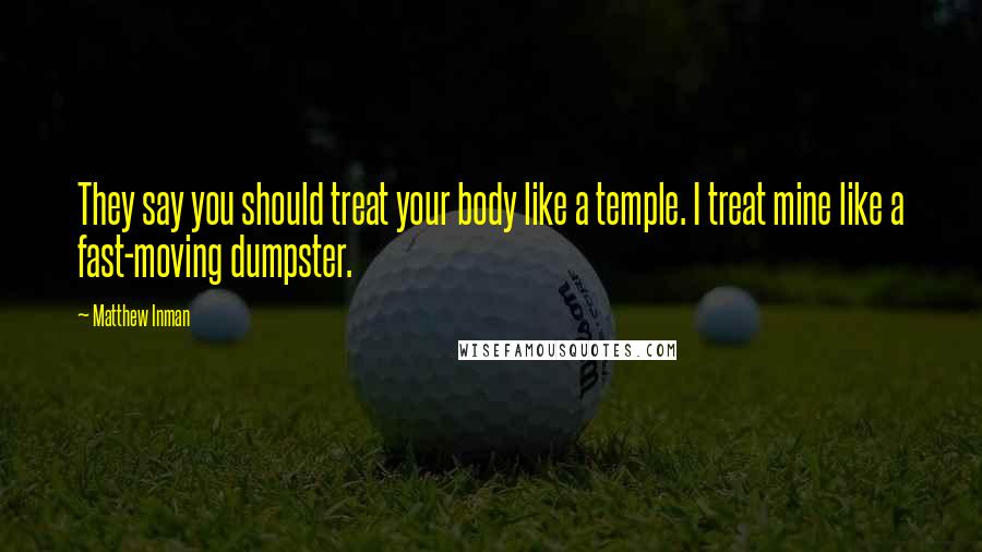 Matthew Inman Quotes: They say you should treat your body like a temple. I treat mine like a fast-moving dumpster.