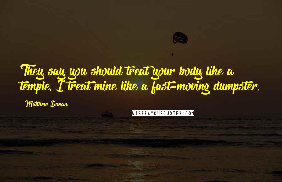 Matthew Inman Quotes: They say you should treat your body like a temple. I treat mine like a fast-moving dumpster.