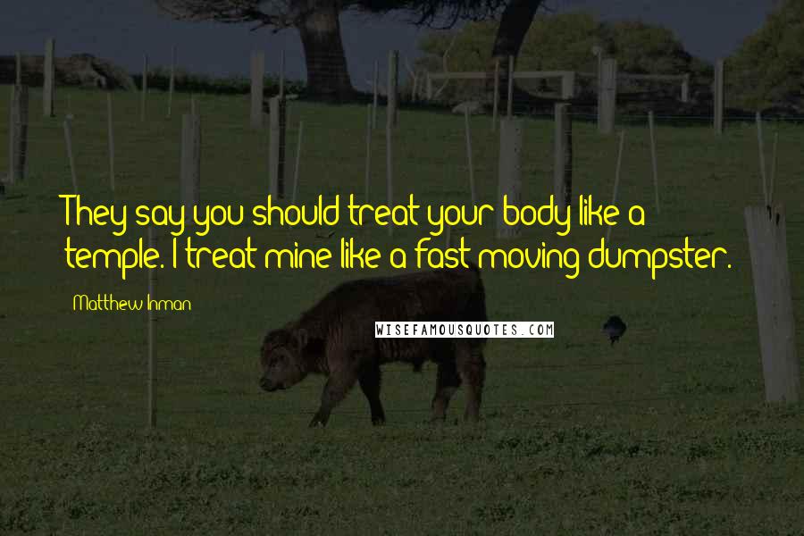 Matthew Inman Quotes: They say you should treat your body like a temple. I treat mine like a fast-moving dumpster.