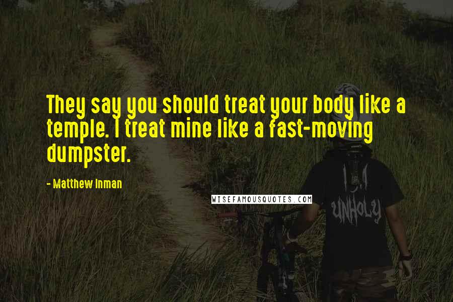 Matthew Inman Quotes: They say you should treat your body like a temple. I treat mine like a fast-moving dumpster.