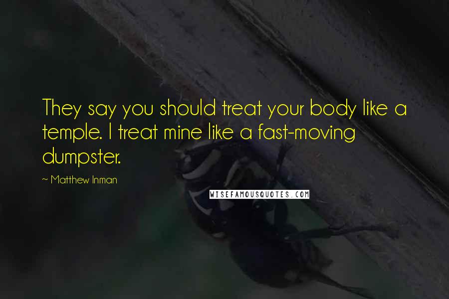 Matthew Inman Quotes: They say you should treat your body like a temple. I treat mine like a fast-moving dumpster.