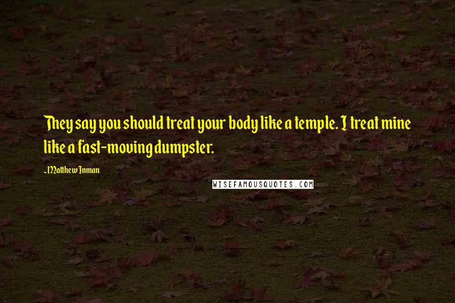 Matthew Inman Quotes: They say you should treat your body like a temple. I treat mine like a fast-moving dumpster.