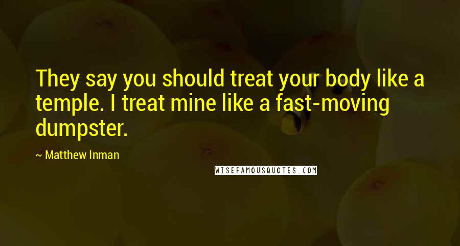 Matthew Inman Quotes: They say you should treat your body like a temple. I treat mine like a fast-moving dumpster.