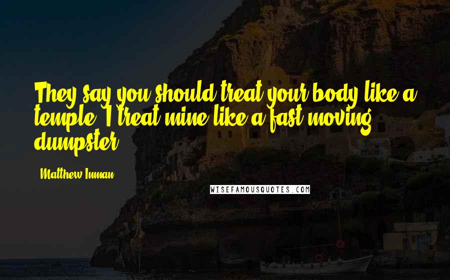 Matthew Inman Quotes: They say you should treat your body like a temple. I treat mine like a fast-moving dumpster.