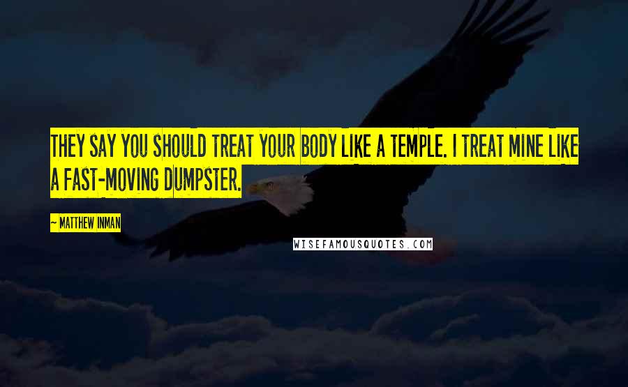 Matthew Inman Quotes: They say you should treat your body like a temple. I treat mine like a fast-moving dumpster.