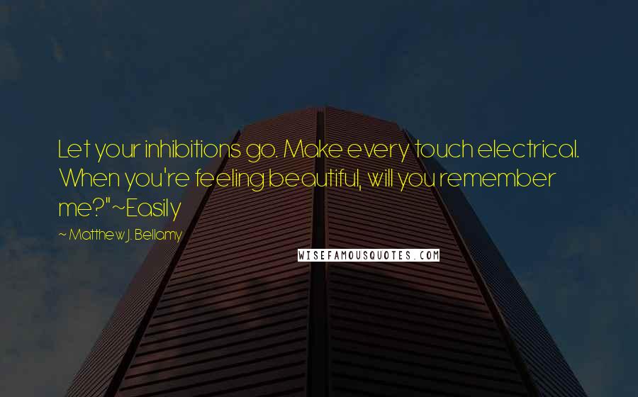 Matthew J. Bellamy Quotes: Let your inhibitions go. Make every touch electrical. When you're feeling beautiful, will you remember me?"~Easily