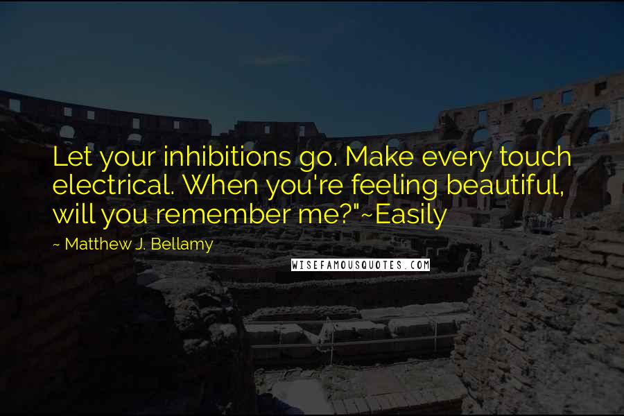 Matthew J. Bellamy Quotes: Let your inhibitions go. Make every touch electrical. When you're feeling beautiful, will you remember me?"~Easily