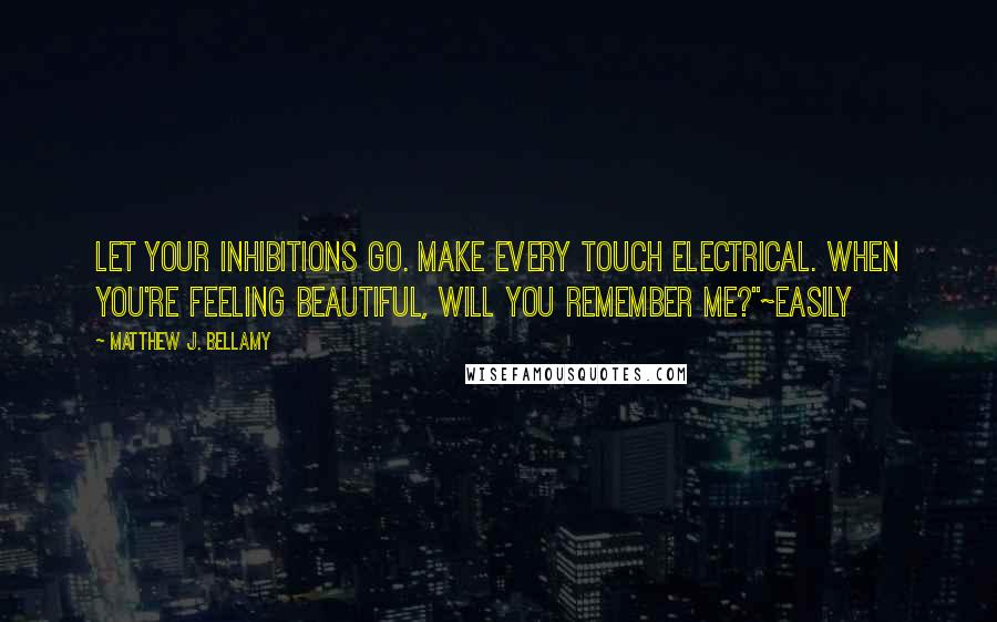 Matthew J. Bellamy Quotes: Let your inhibitions go. Make every touch electrical. When you're feeling beautiful, will you remember me?"~Easily