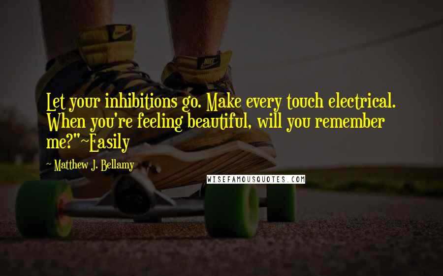 Matthew J. Bellamy Quotes: Let your inhibitions go. Make every touch electrical. When you're feeling beautiful, will you remember me?"~Easily