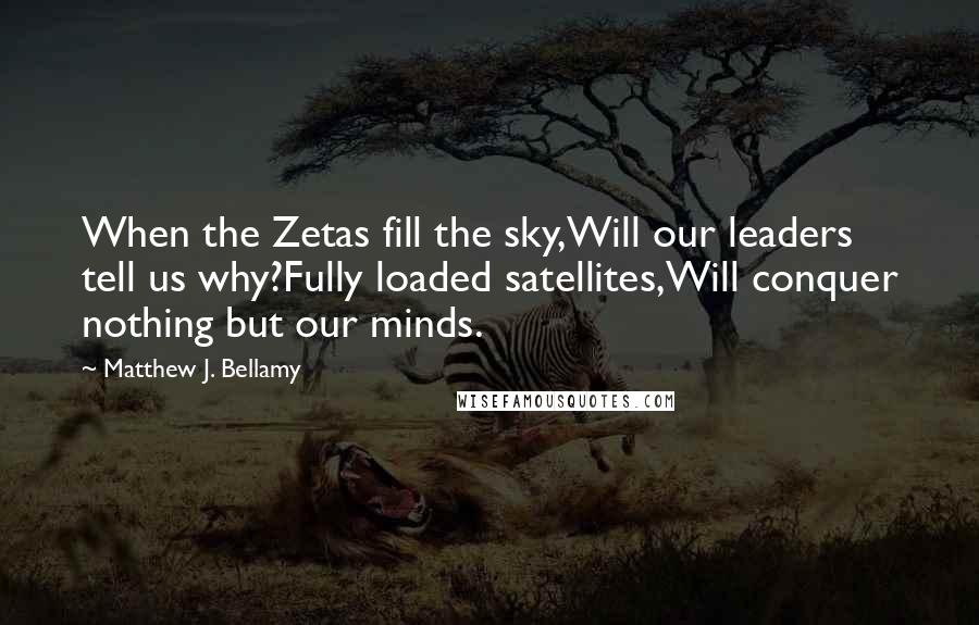 Matthew J. Bellamy Quotes: When the Zetas fill the sky,Will our leaders tell us why?Fully loaded satellites,Will conquer nothing but our minds.