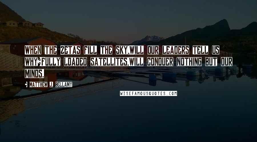 Matthew J. Bellamy Quotes: When the Zetas fill the sky,Will our leaders tell us why?Fully loaded satellites,Will conquer nothing but our minds.