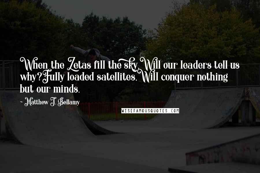 Matthew J. Bellamy Quotes: When the Zetas fill the sky,Will our leaders tell us why?Fully loaded satellites,Will conquer nothing but our minds.