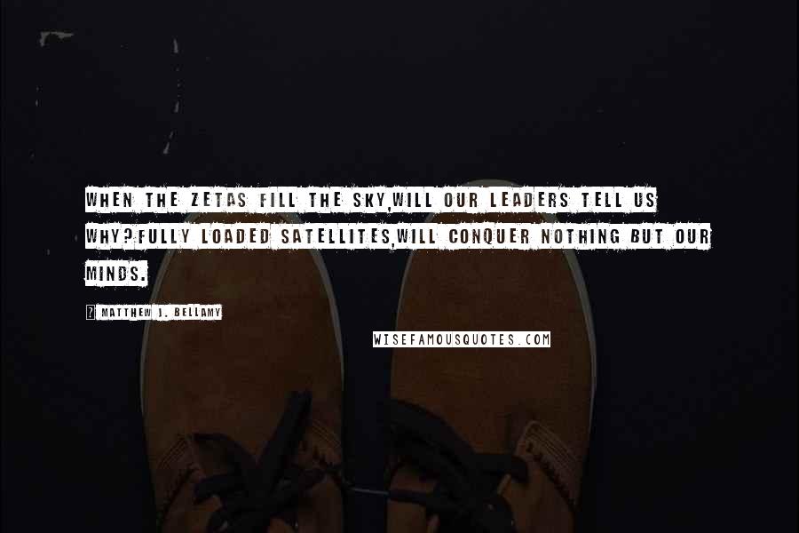 Matthew J. Bellamy Quotes: When the Zetas fill the sky,Will our leaders tell us why?Fully loaded satellites,Will conquer nothing but our minds.