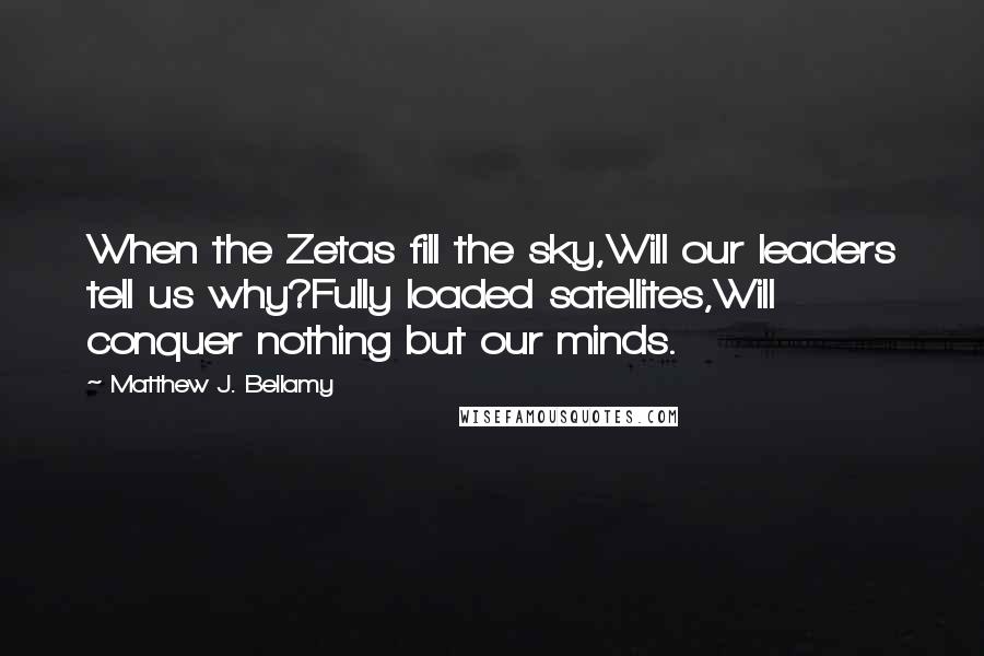 Matthew J. Bellamy Quotes: When the Zetas fill the sky,Will our leaders tell us why?Fully loaded satellites,Will conquer nothing but our minds.