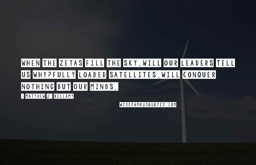 Matthew J. Bellamy Quotes: When the Zetas fill the sky,Will our leaders tell us why?Fully loaded satellites,Will conquer nothing but our minds.