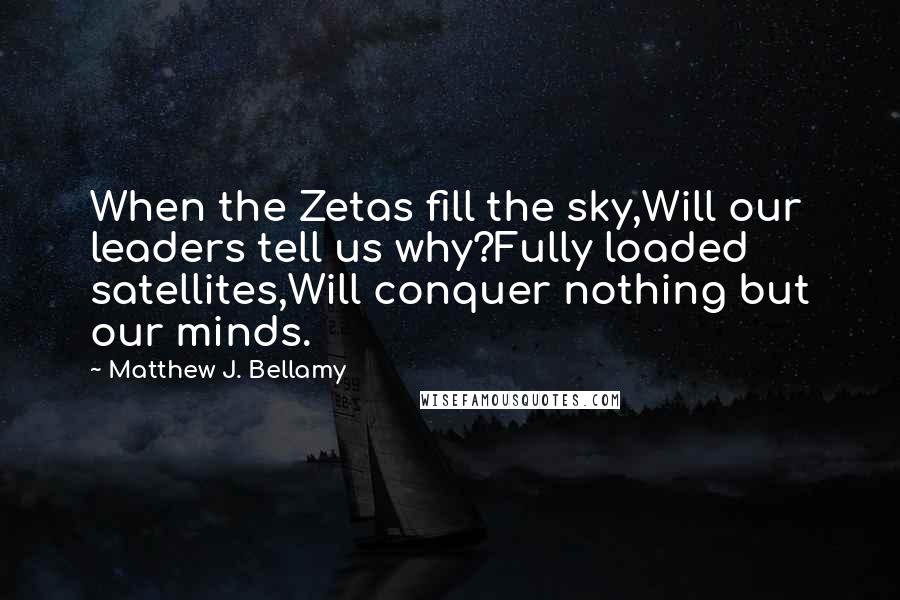 Matthew J. Bellamy Quotes: When the Zetas fill the sky,Will our leaders tell us why?Fully loaded satellites,Will conquer nothing but our minds.