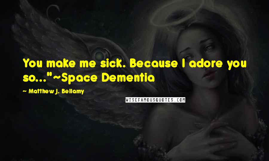 Matthew J. Bellamy Quotes: You make me sick. Because I adore you so..."~Space Dementia