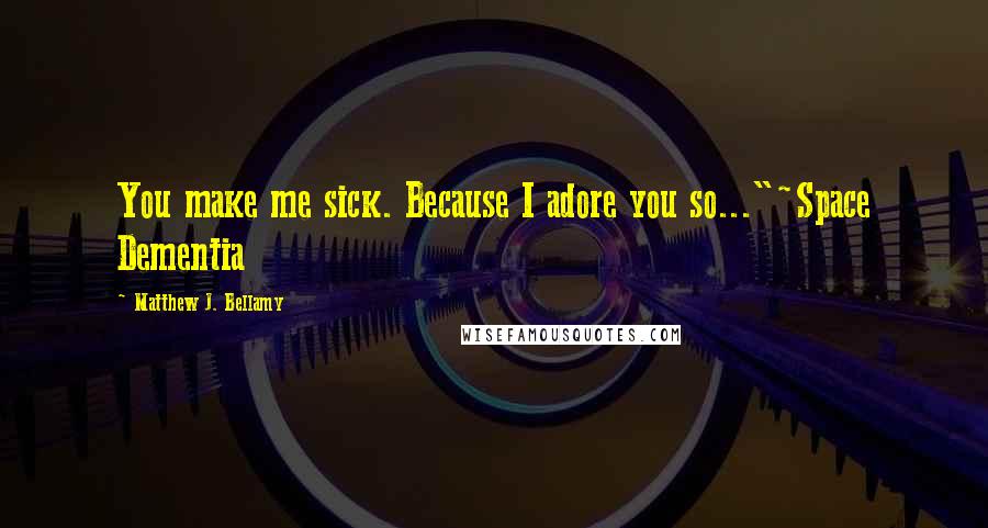 Matthew J. Bellamy Quotes: You make me sick. Because I adore you so..."~Space Dementia