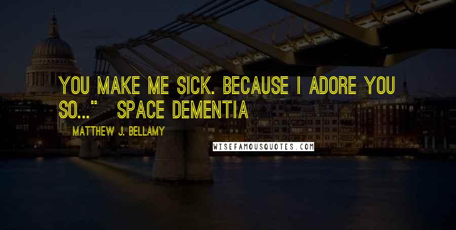 Matthew J. Bellamy Quotes: You make me sick. Because I adore you so..."~Space Dementia