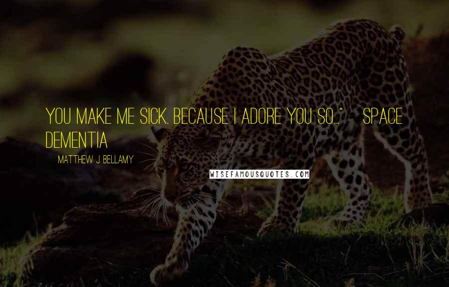 Matthew J. Bellamy Quotes: You make me sick. Because I adore you so..."~Space Dementia