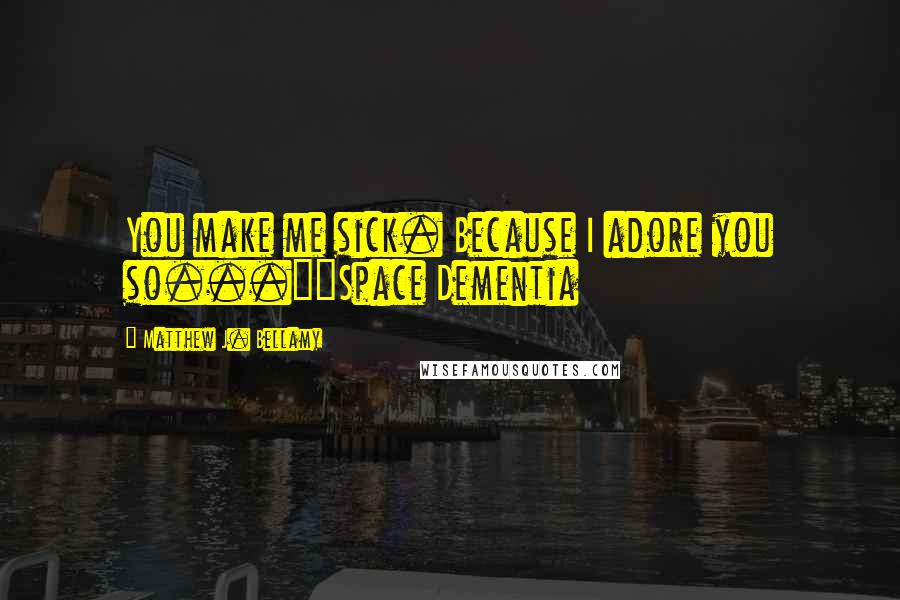 Matthew J. Bellamy Quotes: You make me sick. Because I adore you so..."~Space Dementia