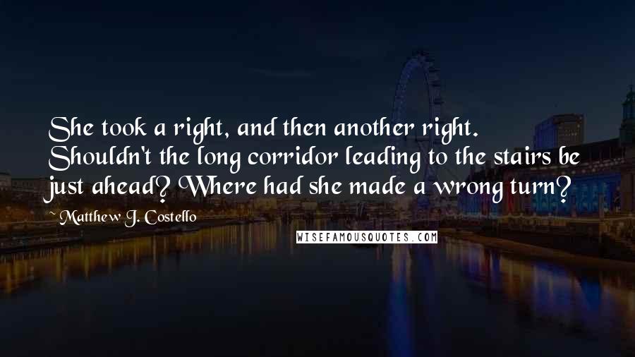 Matthew J. Costello Quotes: She took a right, and then another right. Shouldn't the long corridor leading to the stairs be just ahead? Where had she made a wrong turn?