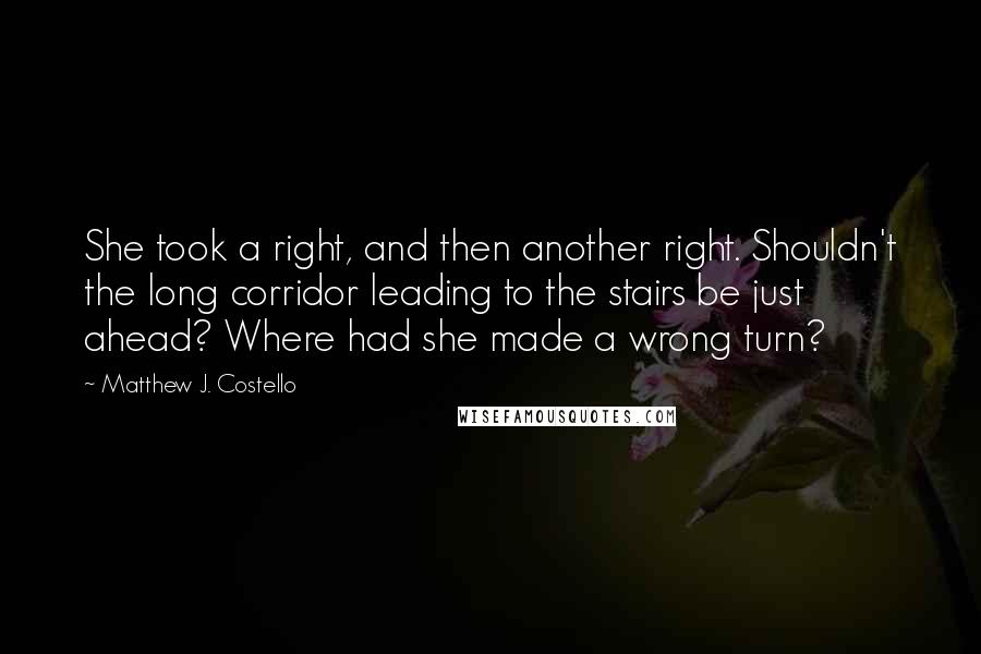 Matthew J. Costello Quotes: She took a right, and then another right. Shouldn't the long corridor leading to the stairs be just ahead? Where had she made a wrong turn?