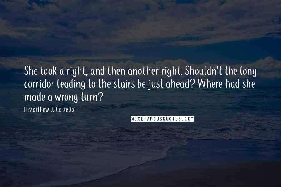 Matthew J. Costello Quotes: She took a right, and then another right. Shouldn't the long corridor leading to the stairs be just ahead? Where had she made a wrong turn?