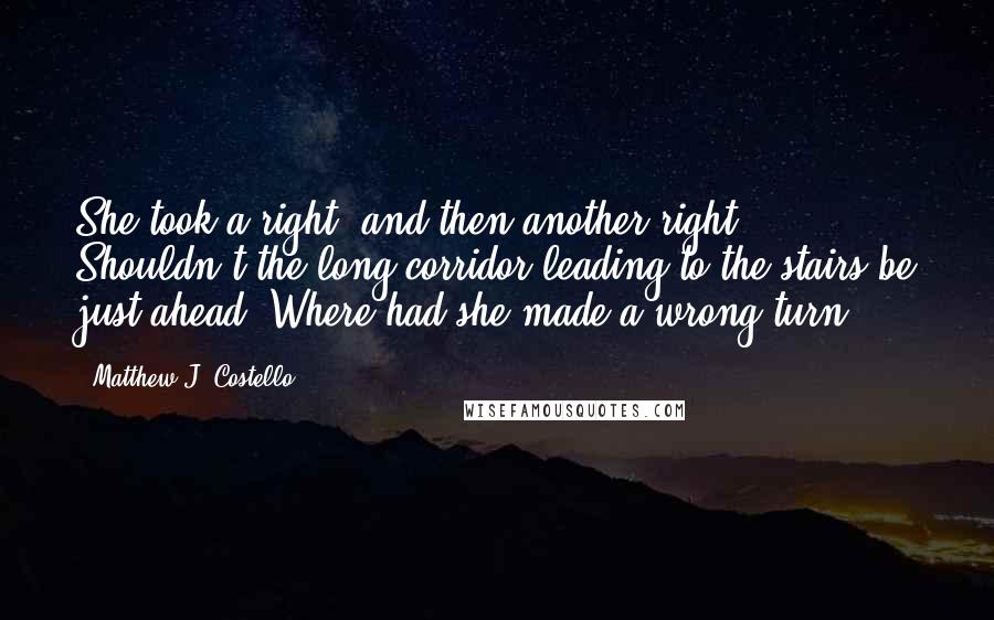 Matthew J. Costello Quotes: She took a right, and then another right. Shouldn't the long corridor leading to the stairs be just ahead? Where had she made a wrong turn?