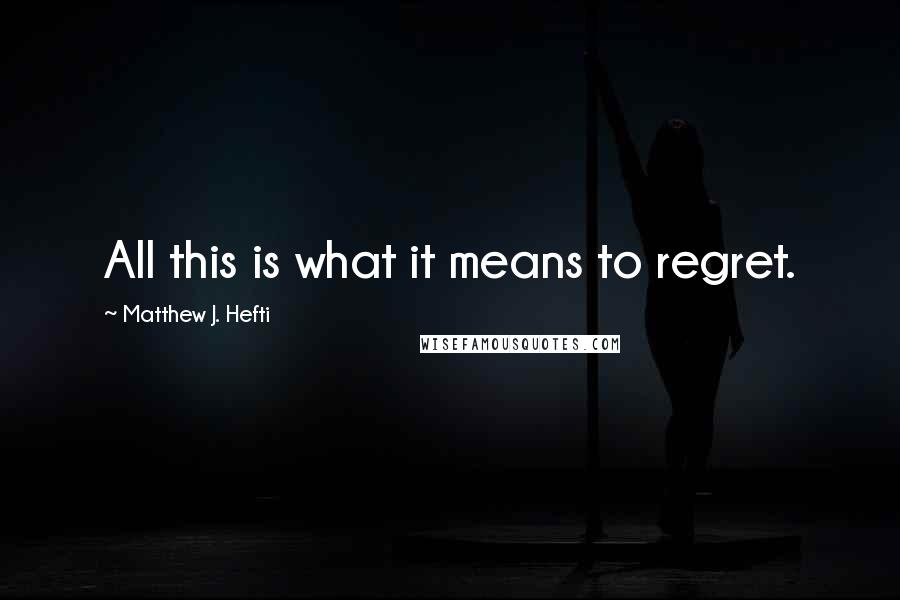 Matthew J. Hefti Quotes: All this is what it means to regret.
