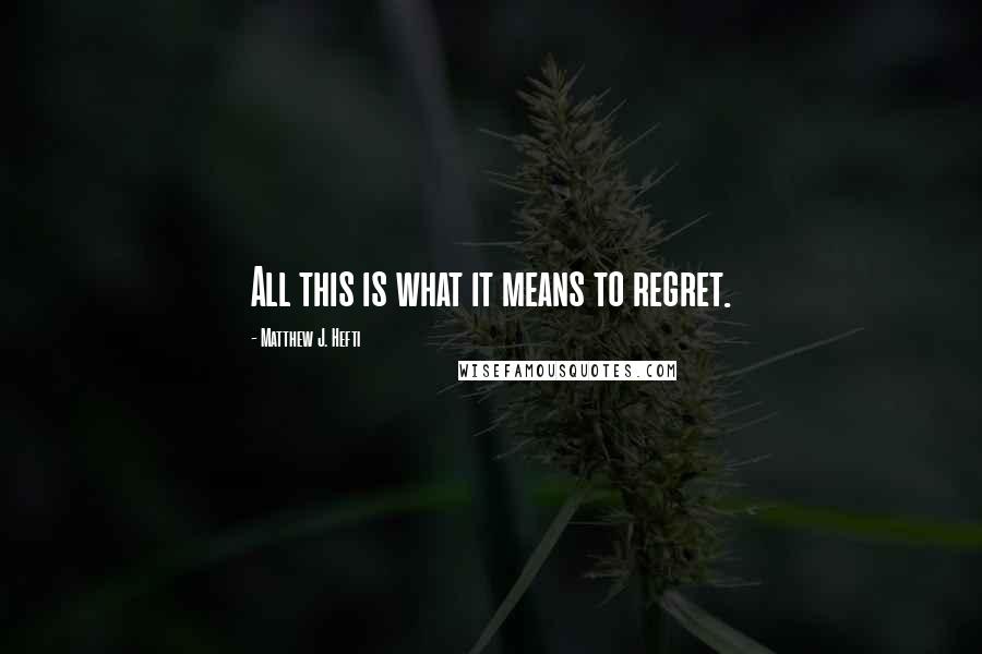 Matthew J. Hefti Quotes: All this is what it means to regret.