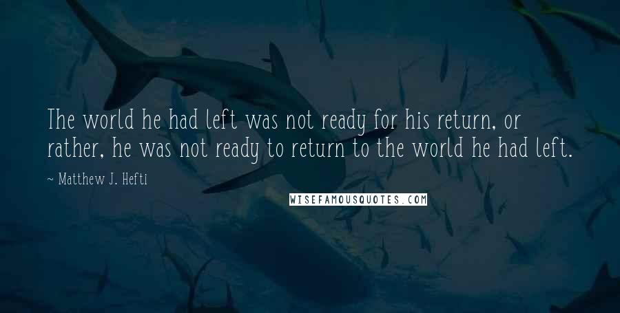 Matthew J. Hefti Quotes: The world he had left was not ready for his return, or rather, he was not ready to return to the world he had left.