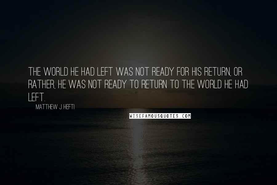 Matthew J. Hefti Quotes: The world he had left was not ready for his return, or rather, he was not ready to return to the world he had left.