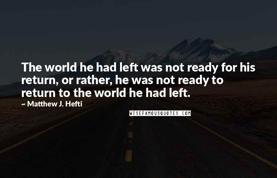 Matthew J. Hefti Quotes: The world he had left was not ready for his return, or rather, he was not ready to return to the world he had left.