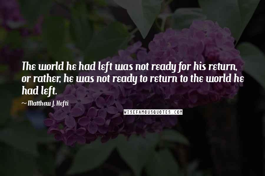 Matthew J. Hefti Quotes: The world he had left was not ready for his return, or rather, he was not ready to return to the world he had left.