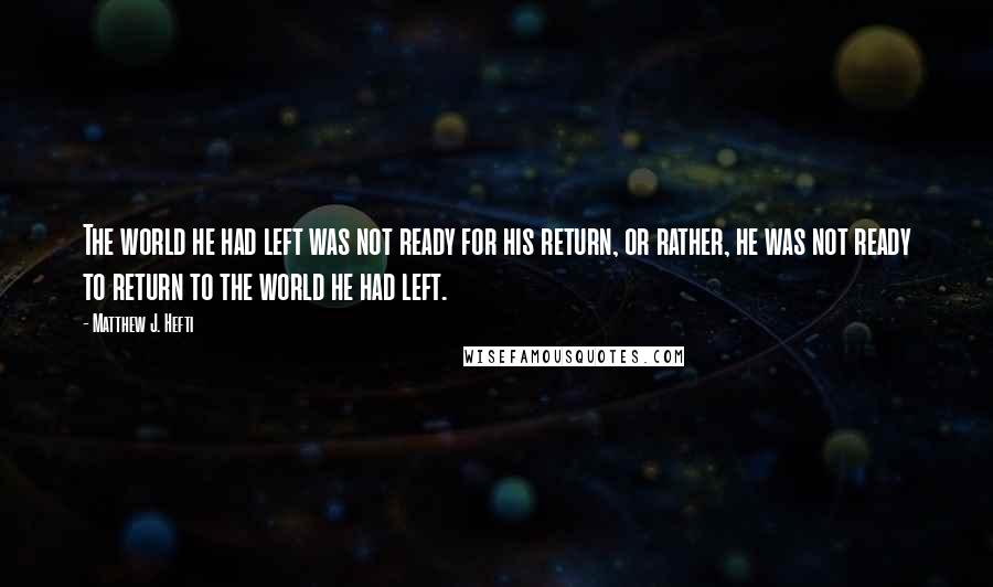 Matthew J. Hefti Quotes: The world he had left was not ready for his return, or rather, he was not ready to return to the world he had left.