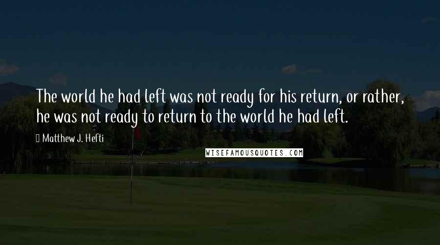 Matthew J. Hefti Quotes: The world he had left was not ready for his return, or rather, he was not ready to return to the world he had left.