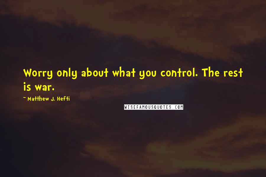 Matthew J. Hefti Quotes: Worry only about what you control. The rest is war.