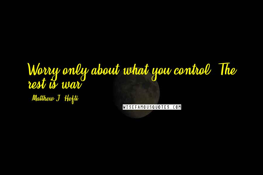 Matthew J. Hefti Quotes: Worry only about what you control. The rest is war.